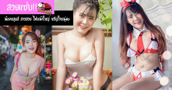 สวยแซ่บ !! น้องหลุยส์ สาวสวย ไฟหน้าใหญ่ ขวัญใจหนุ่มๆ